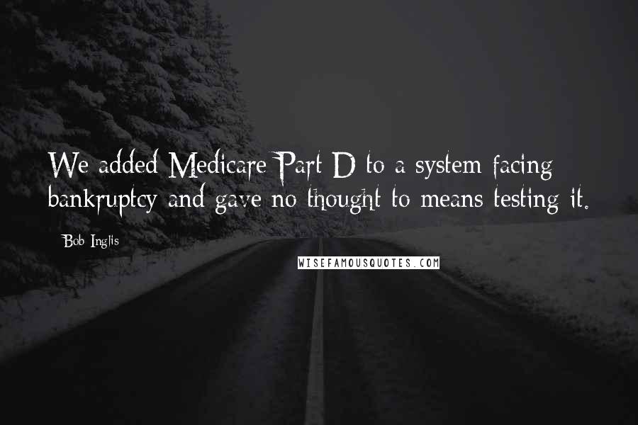 Bob Inglis Quotes: We added Medicare Part D to a system facing bankruptcy and gave no thought to means testing it.