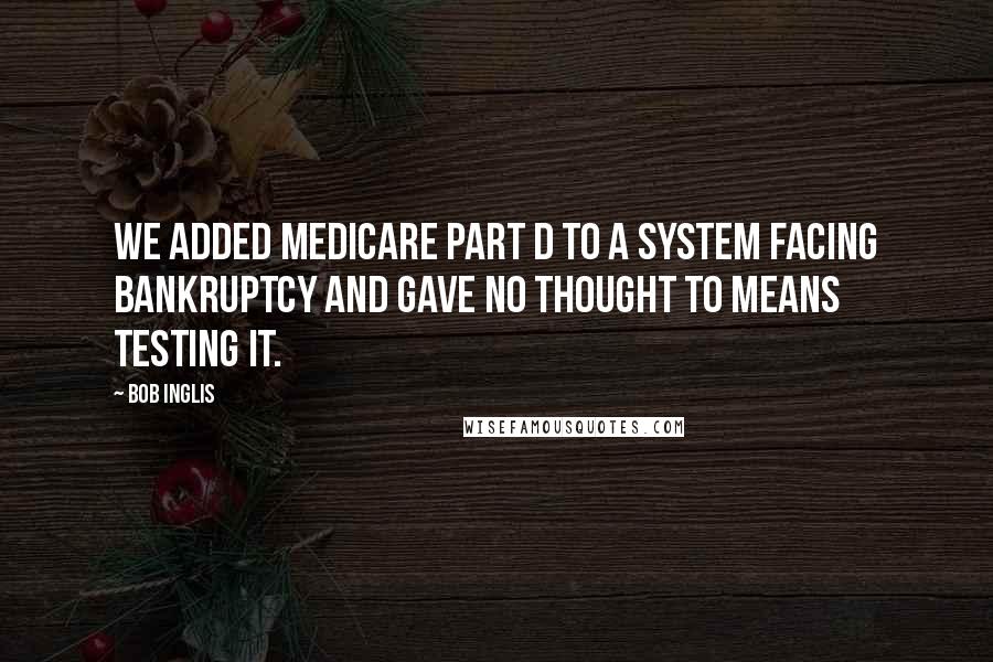 Bob Inglis Quotes: We added Medicare Part D to a system facing bankruptcy and gave no thought to means testing it.