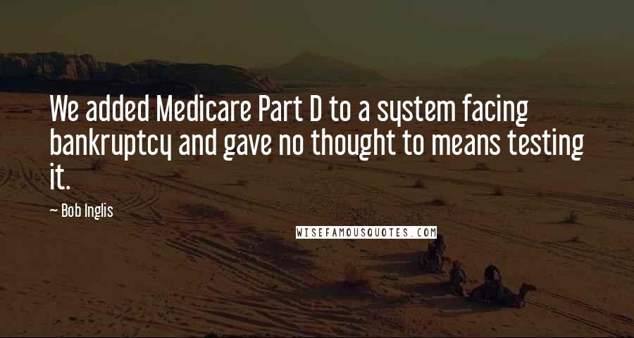 Bob Inglis Quotes: We added Medicare Part D to a system facing bankruptcy and gave no thought to means testing it.