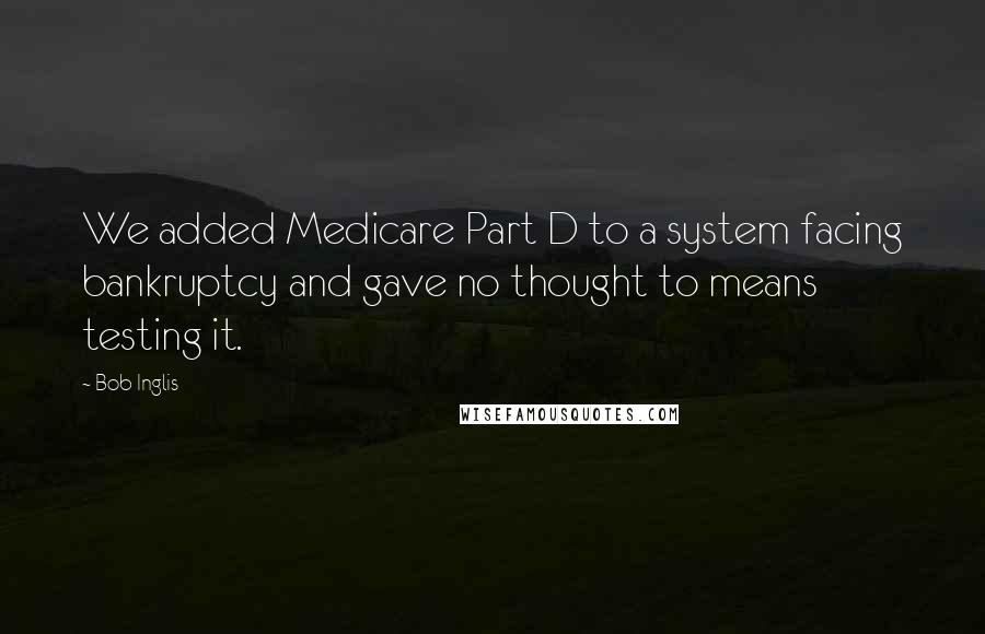 Bob Inglis Quotes: We added Medicare Part D to a system facing bankruptcy and gave no thought to means testing it.