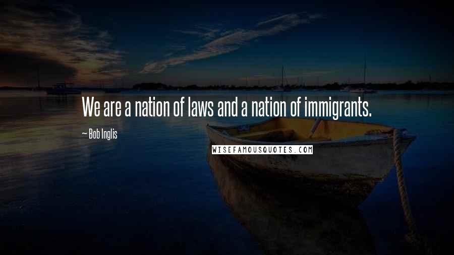 Bob Inglis Quotes: We are a nation of laws and a nation of immigrants.