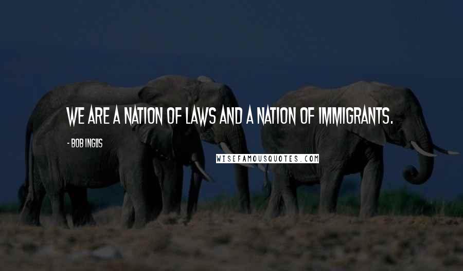 Bob Inglis Quotes: We are a nation of laws and a nation of immigrants.