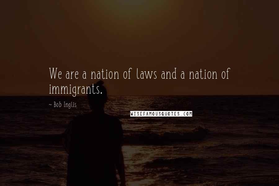 Bob Inglis Quotes: We are a nation of laws and a nation of immigrants.