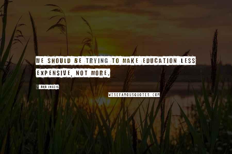 Bob Inglis Quotes: We should be trying to make education less expensive, not more.