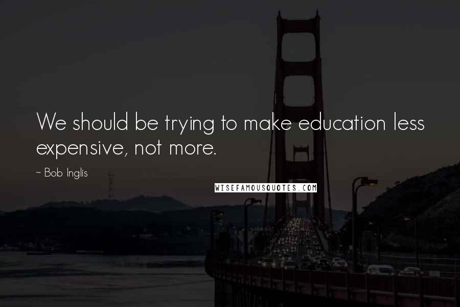 Bob Inglis Quotes: We should be trying to make education less expensive, not more.
