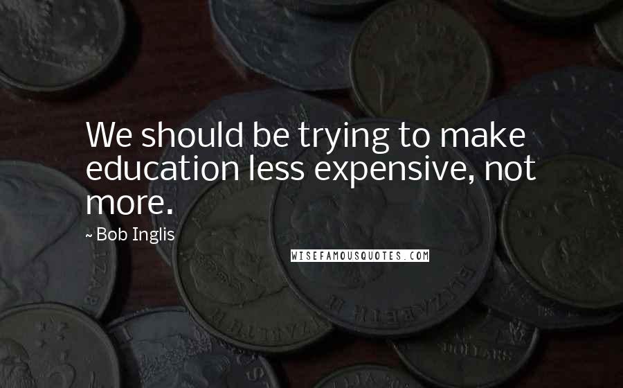 Bob Inglis Quotes: We should be trying to make education less expensive, not more.