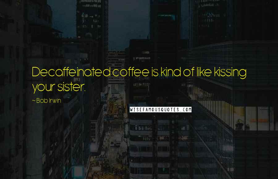 Bob Irwin Quotes: Decaffeinated coffee is kind of like kissing your sister.