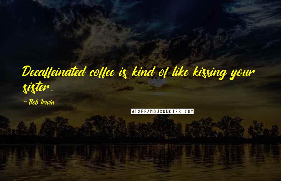 Bob Irwin Quotes: Decaffeinated coffee is kind of like kissing your sister.