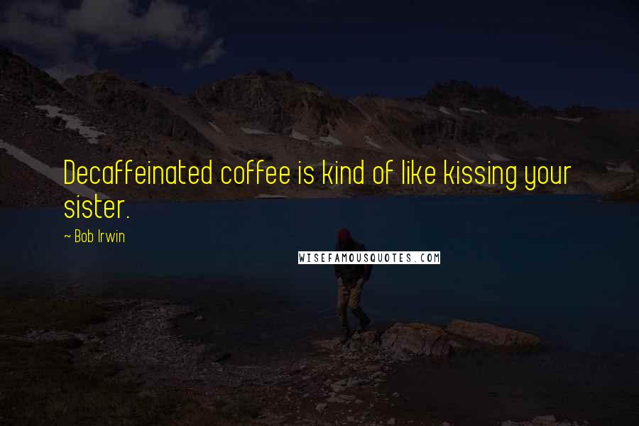 Bob Irwin Quotes: Decaffeinated coffee is kind of like kissing your sister.