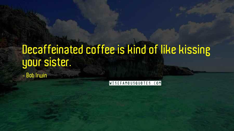 Bob Irwin Quotes: Decaffeinated coffee is kind of like kissing your sister.