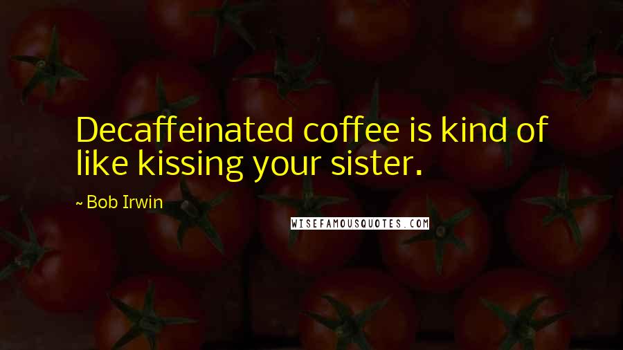 Bob Irwin Quotes: Decaffeinated coffee is kind of like kissing your sister.