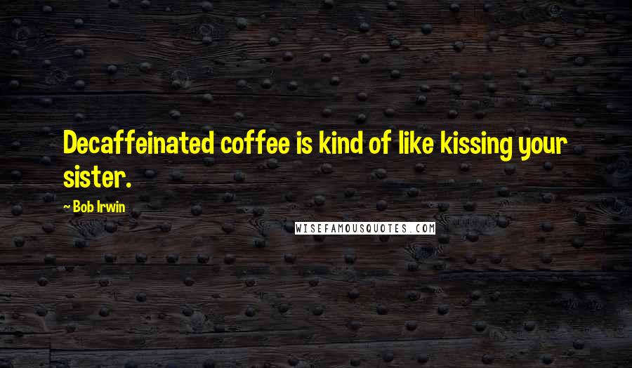 Bob Irwin Quotes: Decaffeinated coffee is kind of like kissing your sister.