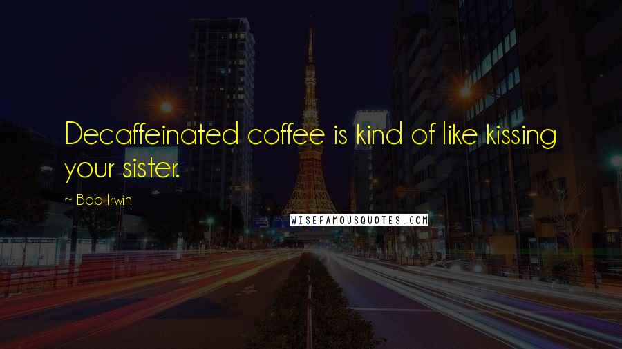 Bob Irwin Quotes: Decaffeinated coffee is kind of like kissing your sister.