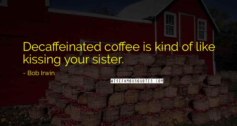 Bob Irwin Quotes: Decaffeinated coffee is kind of like kissing your sister.