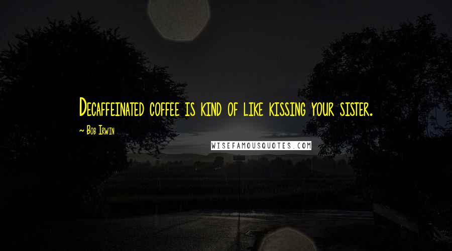 Bob Irwin Quotes: Decaffeinated coffee is kind of like kissing your sister.
