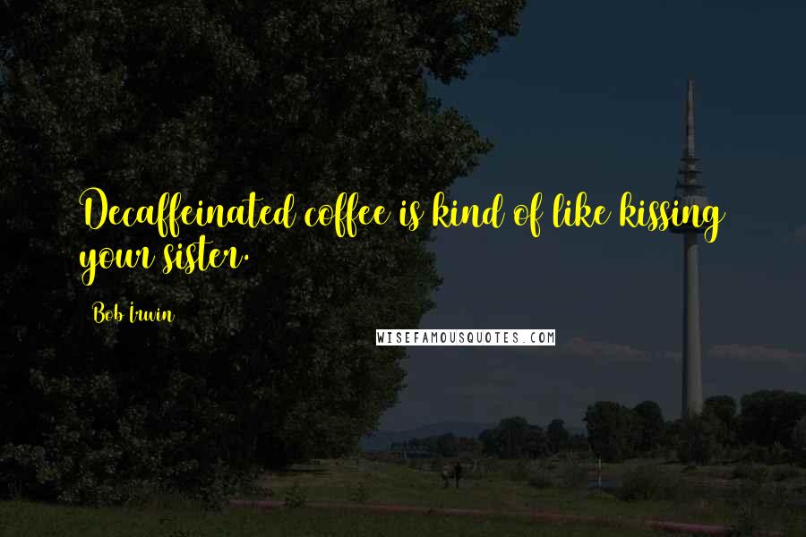 Bob Irwin Quotes: Decaffeinated coffee is kind of like kissing your sister.