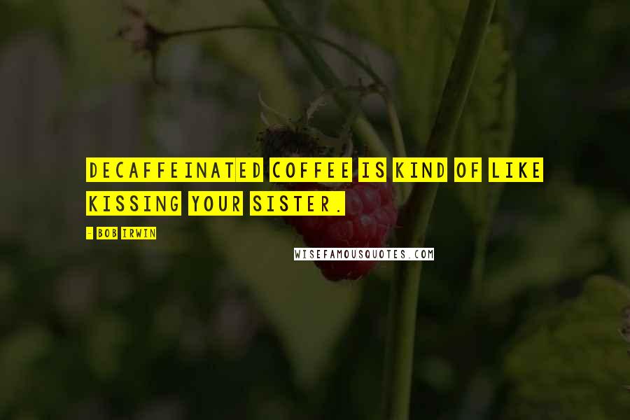 Bob Irwin Quotes: Decaffeinated coffee is kind of like kissing your sister.