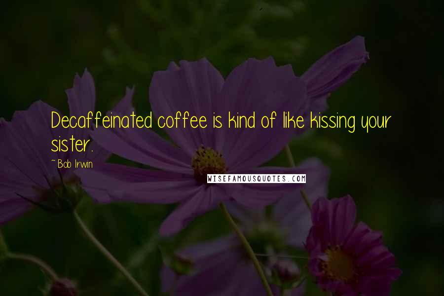 Bob Irwin Quotes: Decaffeinated coffee is kind of like kissing your sister.