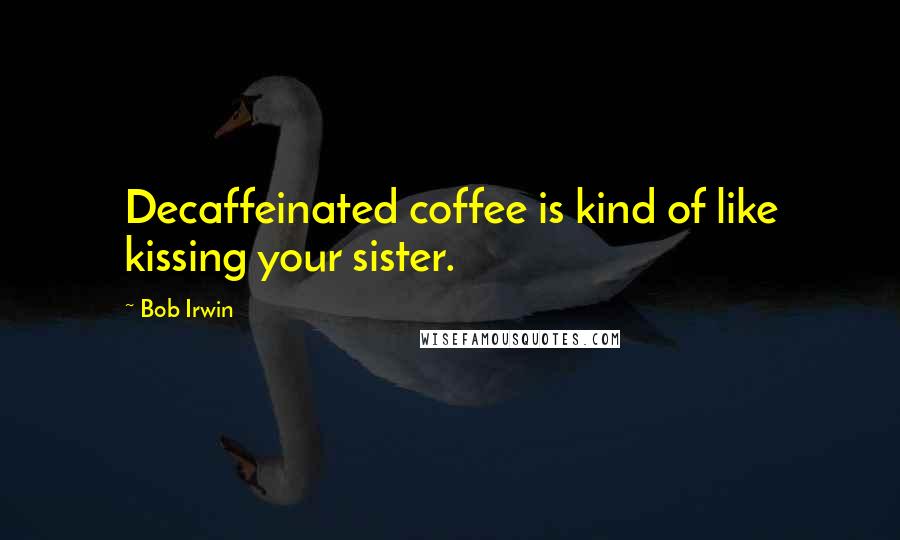 Bob Irwin Quotes: Decaffeinated coffee is kind of like kissing your sister.