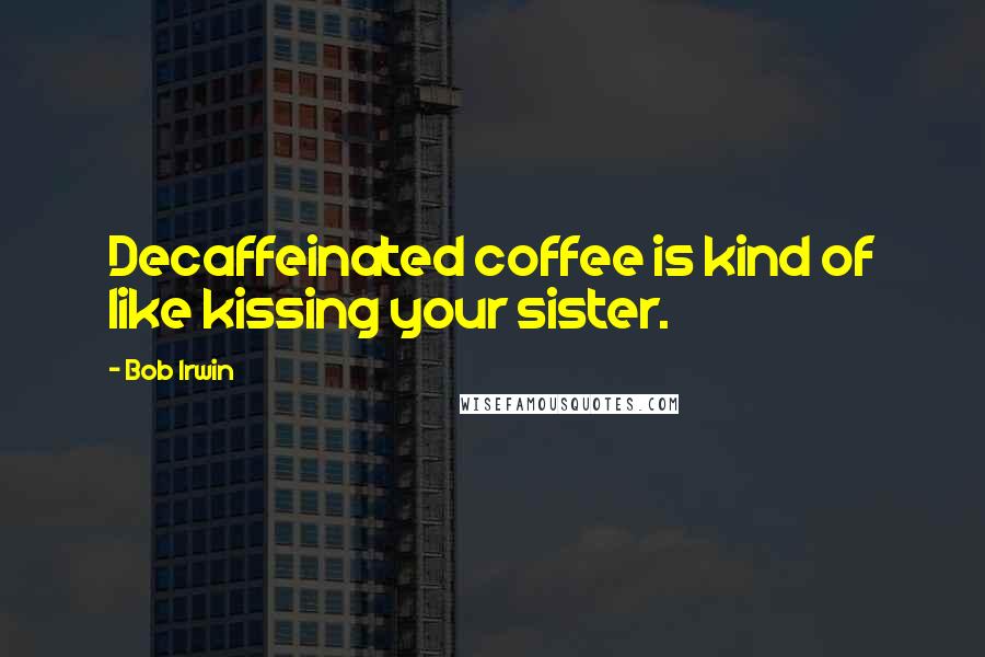 Bob Irwin Quotes: Decaffeinated coffee is kind of like kissing your sister.