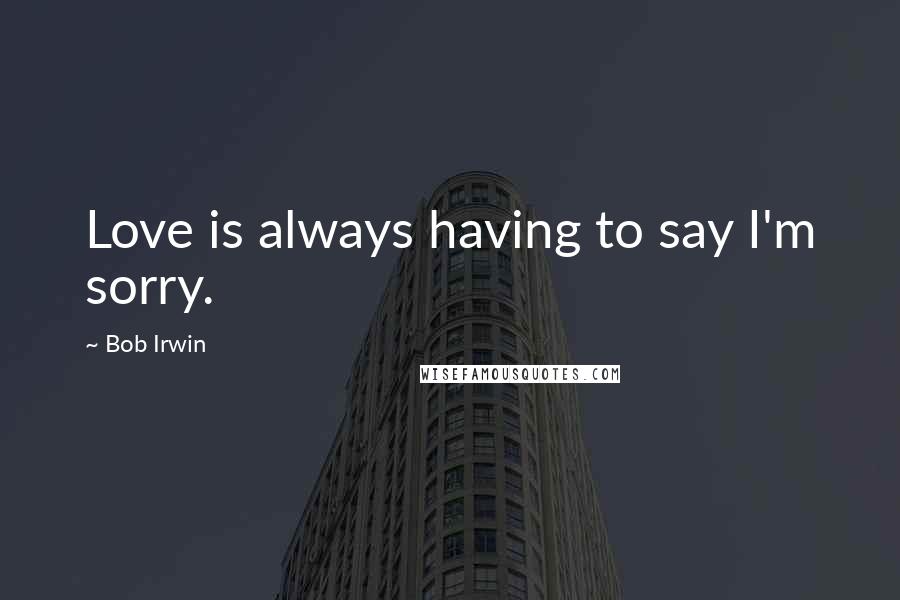 Bob Irwin Quotes: Love is always having to say I'm sorry.