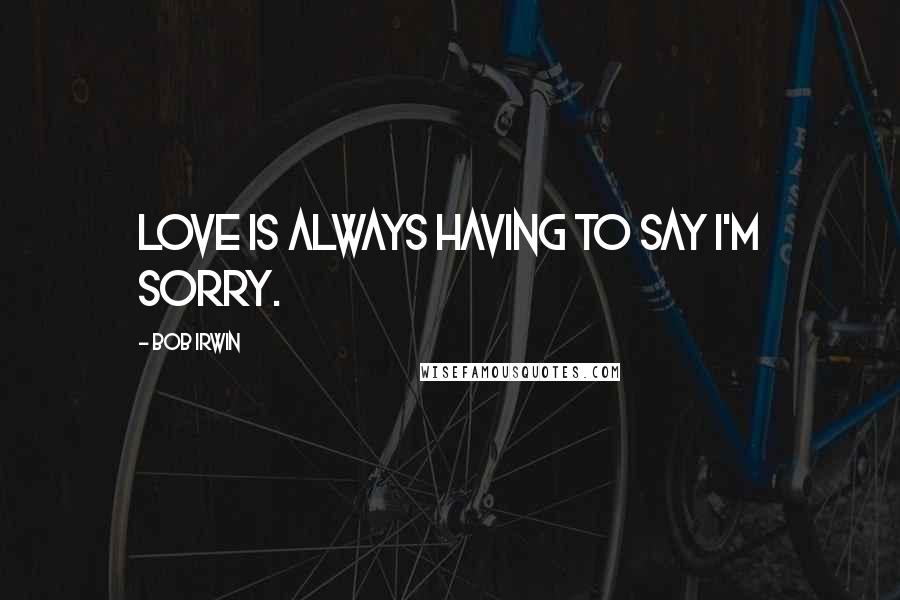 Bob Irwin Quotes: Love is always having to say I'm sorry.