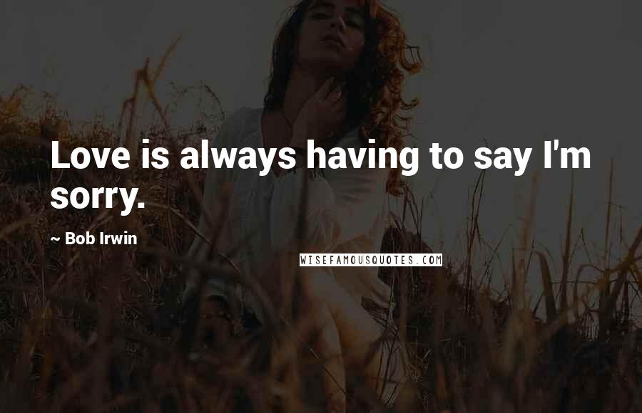 Bob Irwin Quotes: Love is always having to say I'm sorry.