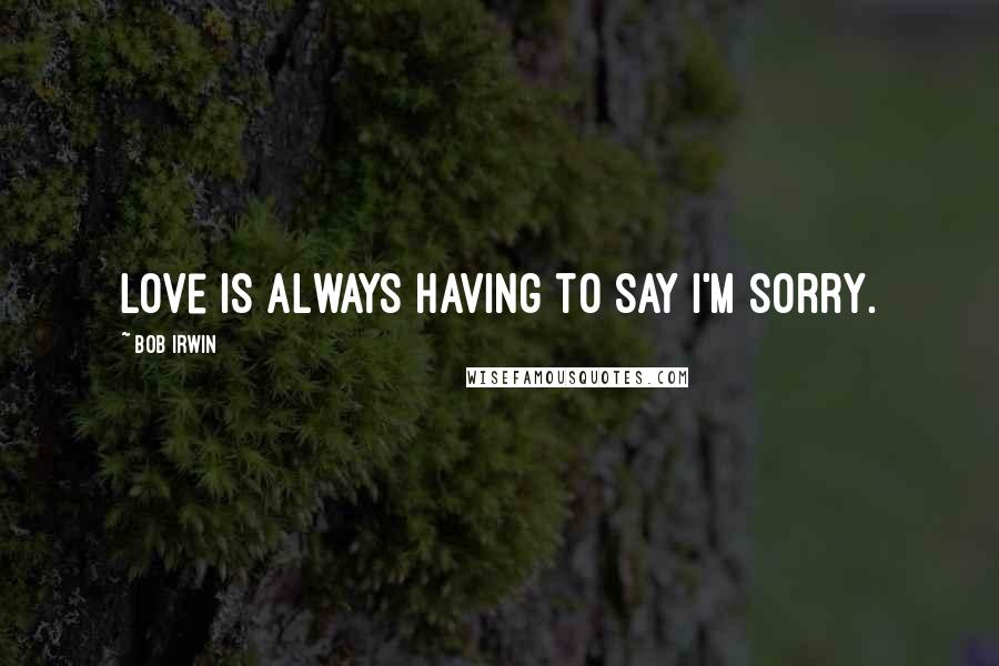 Bob Irwin Quotes: Love is always having to say I'm sorry.