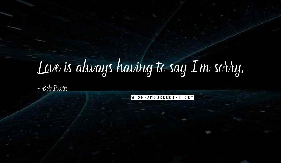 Bob Irwin Quotes: Love is always having to say I'm sorry.