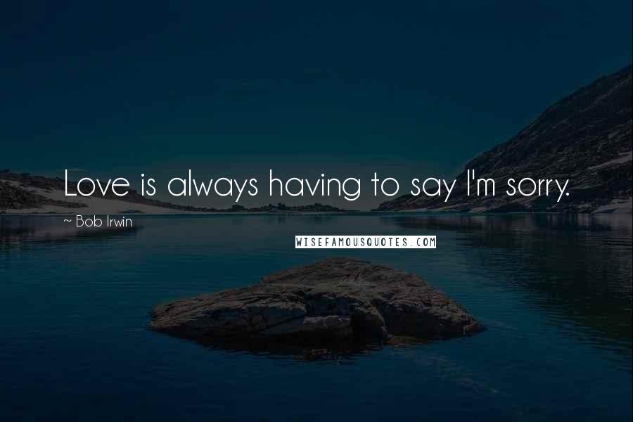 Bob Irwin Quotes: Love is always having to say I'm sorry.