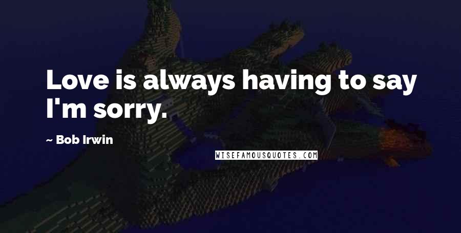 Bob Irwin Quotes: Love is always having to say I'm sorry.