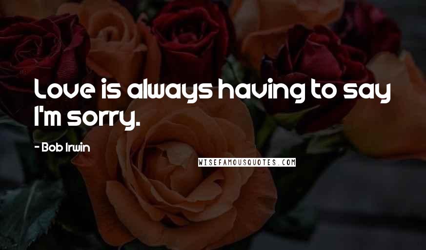 Bob Irwin Quotes: Love is always having to say I'm sorry.