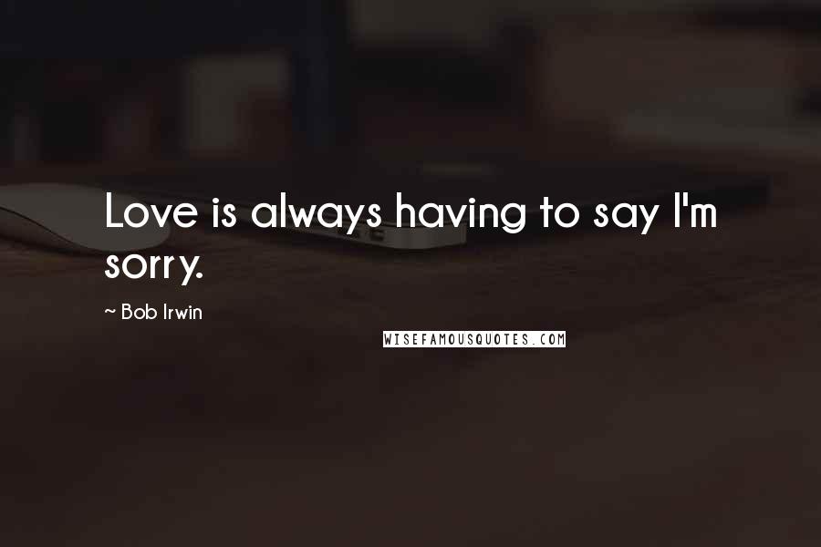 Bob Irwin Quotes: Love is always having to say I'm sorry.