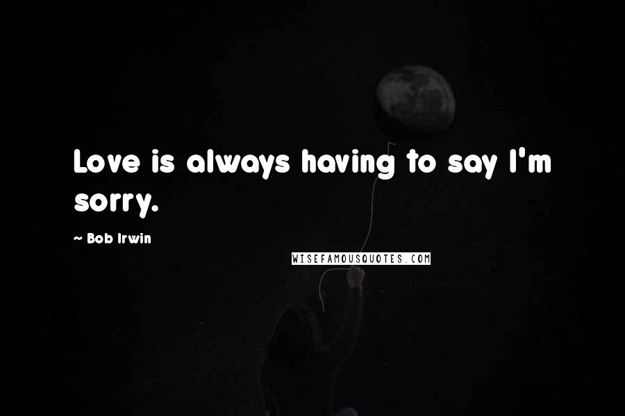 Bob Irwin Quotes: Love is always having to say I'm sorry.