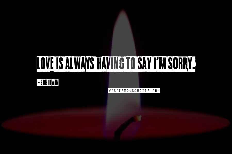 Bob Irwin Quotes: Love is always having to say I'm sorry.