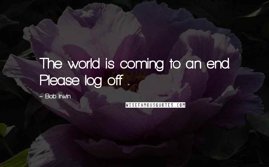 Bob Irwin Quotes: The world is coming to an end. Please log off ...