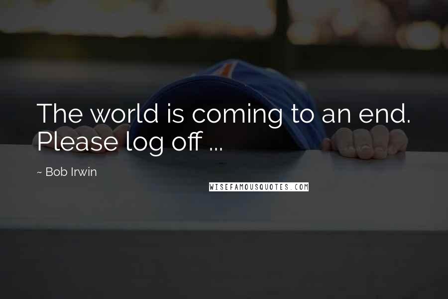 Bob Irwin Quotes: The world is coming to an end. Please log off ...