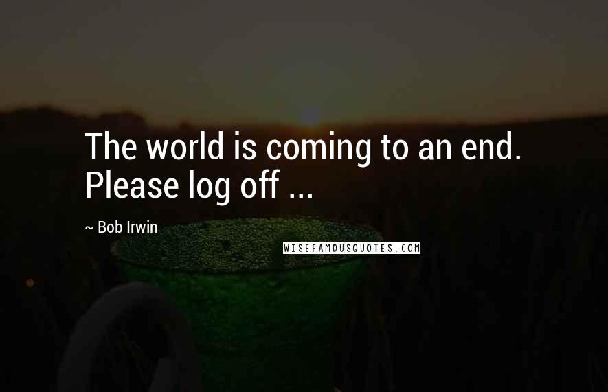 Bob Irwin Quotes: The world is coming to an end. Please log off ...