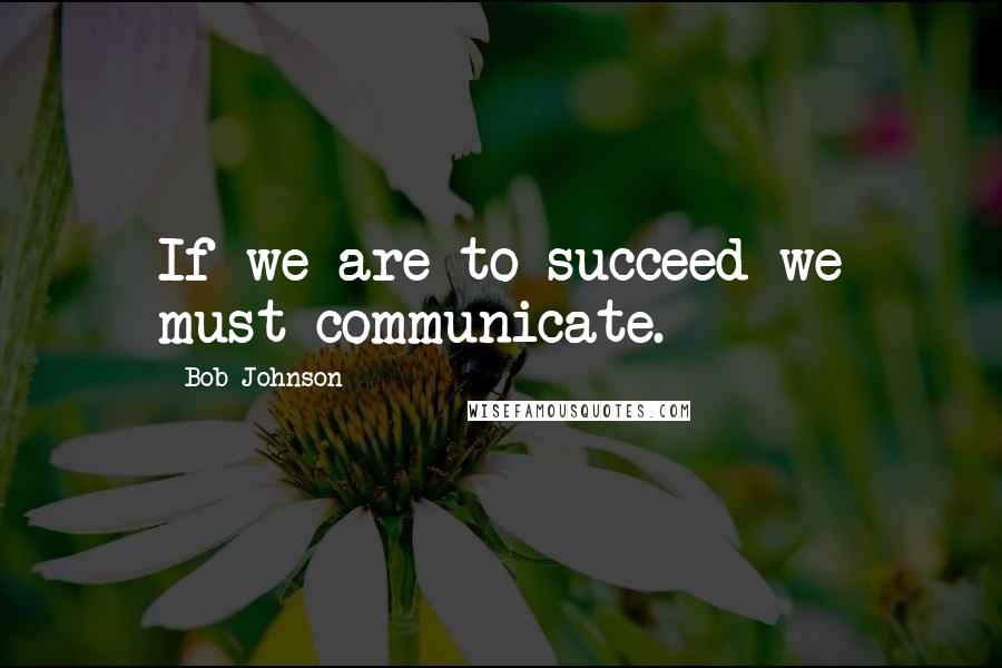 Bob Johnson Quotes: If we are to succeed we must communicate.