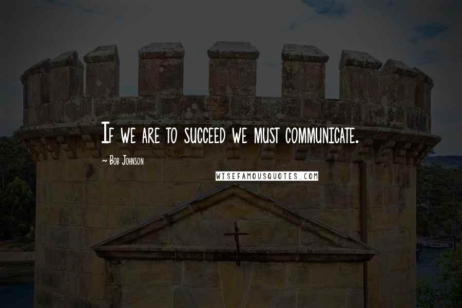 Bob Johnson Quotes: If we are to succeed we must communicate.