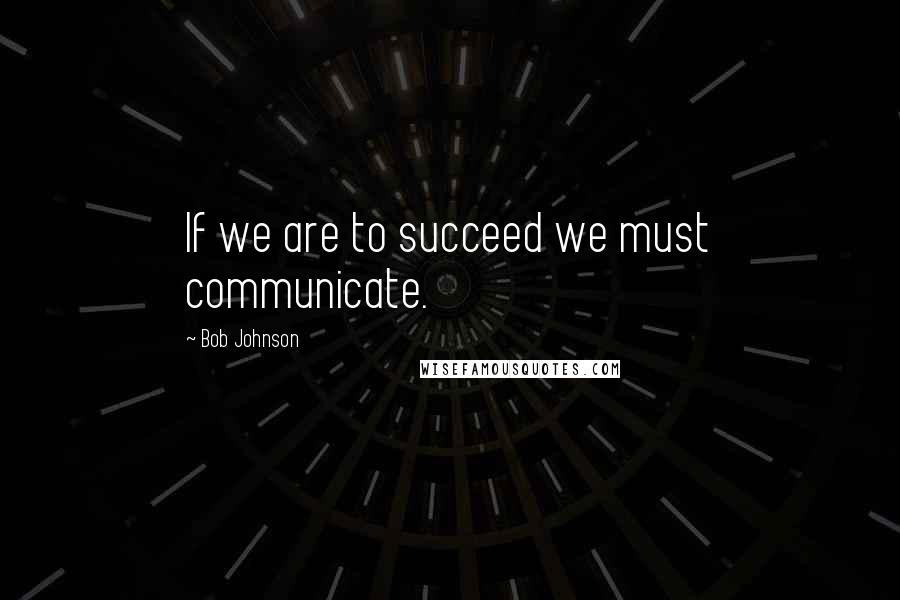 Bob Johnson Quotes: If we are to succeed we must communicate.