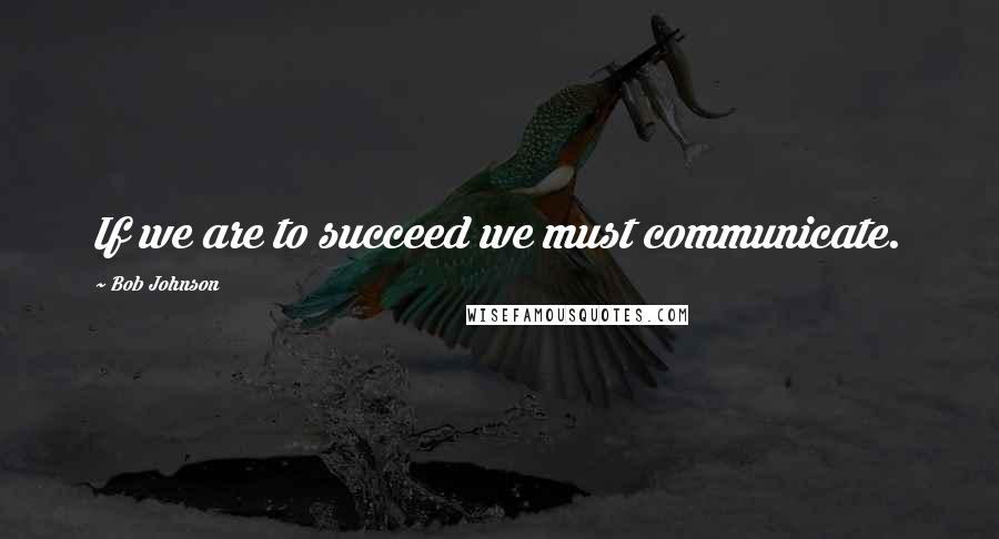 Bob Johnson Quotes: If we are to succeed we must communicate.