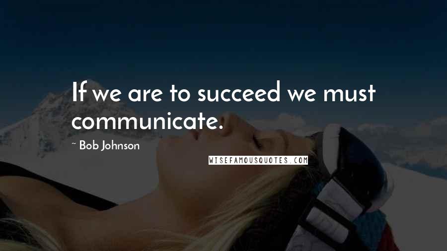 Bob Johnson Quotes: If we are to succeed we must communicate.