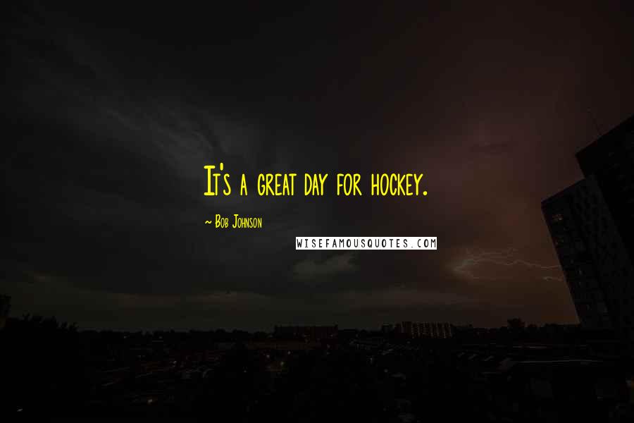 Bob Johnson Quotes: It's a great day for hockey.