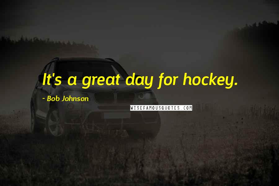 Bob Johnson Quotes: It's a great day for hockey.