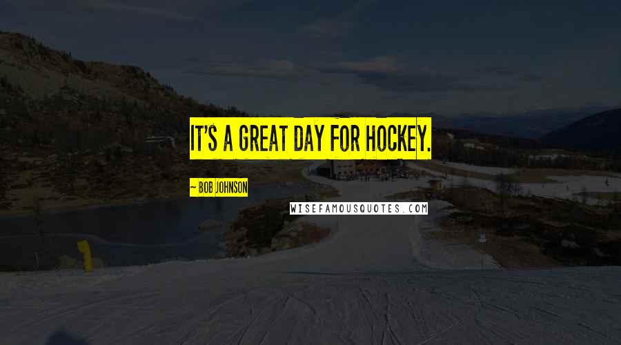 Bob Johnson Quotes: It's a great day for hockey.