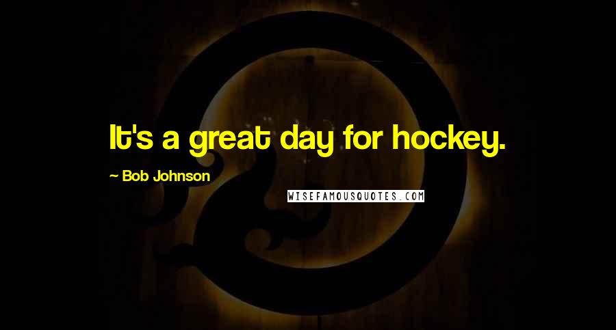 Bob Johnson Quotes: It's a great day for hockey.