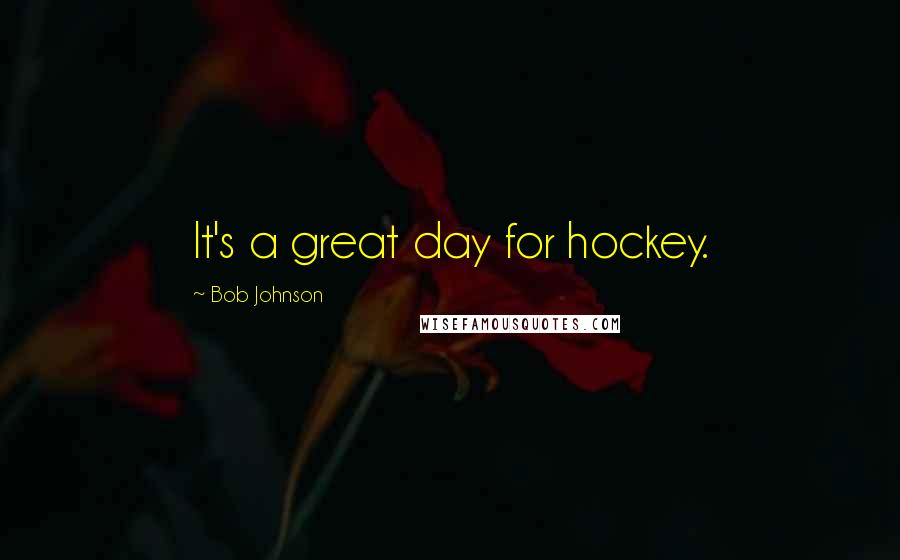 Bob Johnson Quotes: It's a great day for hockey.