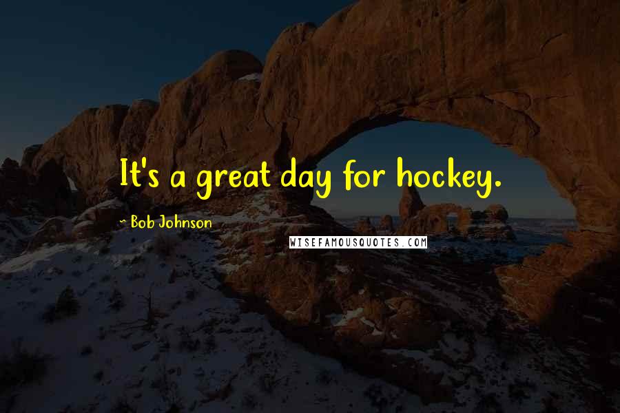 Bob Johnson Quotes: It's a great day for hockey.