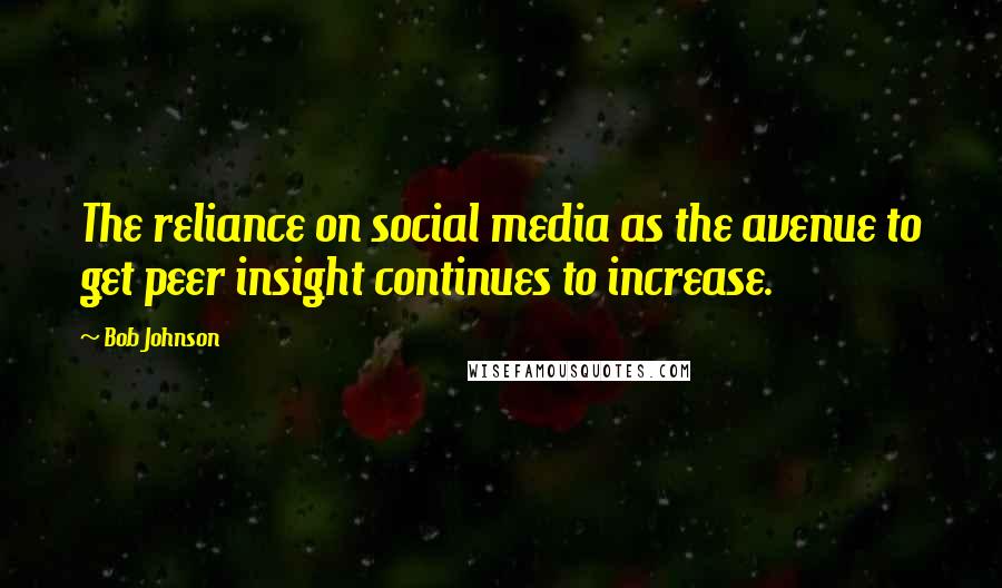 Bob Johnson Quotes: The reliance on social media as the avenue to get peer insight continues to increase.